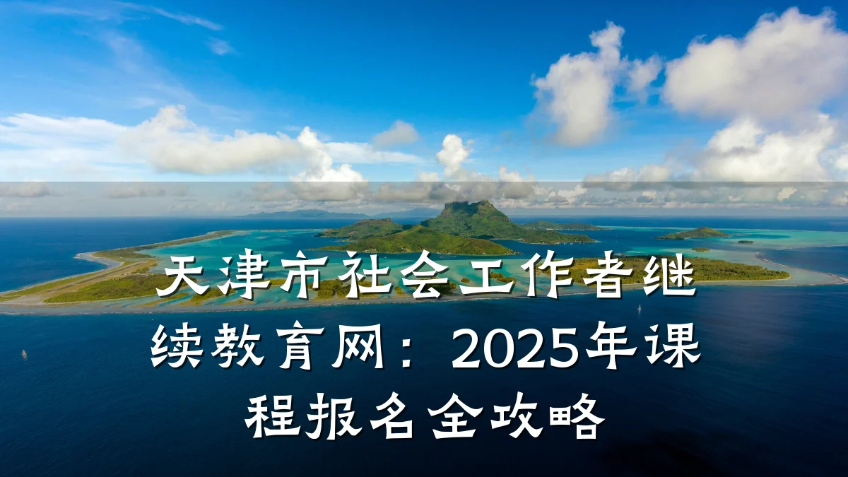天津市社会工作者继续教育网：2025年课程报名全攻略